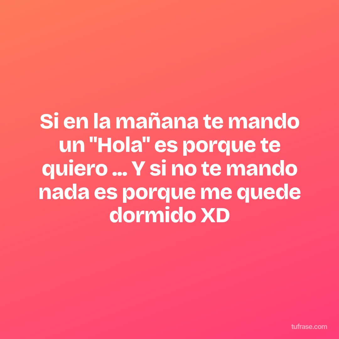 Si en la mañana te mando un "Hola" es porque te quiero ... Y si no te mando nada es porque me quede dormido XD