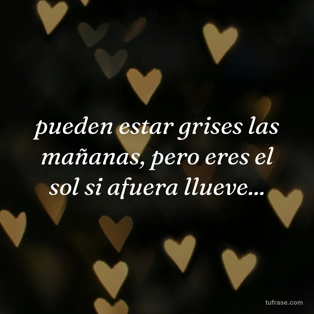 pueden estar grises las mañanas, pero eres el sol si afuera llueve...