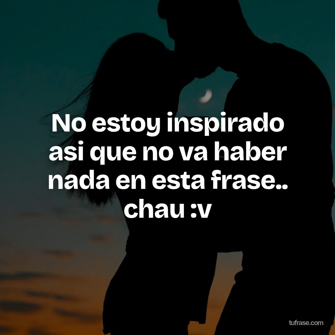 No estoy inspirado asi que no va haber nada en esta frase.. chau :v