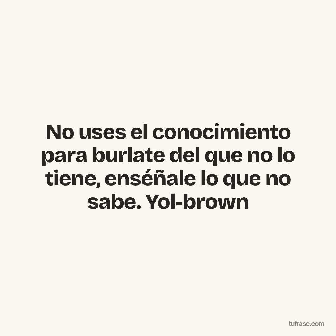 No uses el conocimiento para burlate del que no lo tiene, enséñale lo que no sabe. Yol-brown