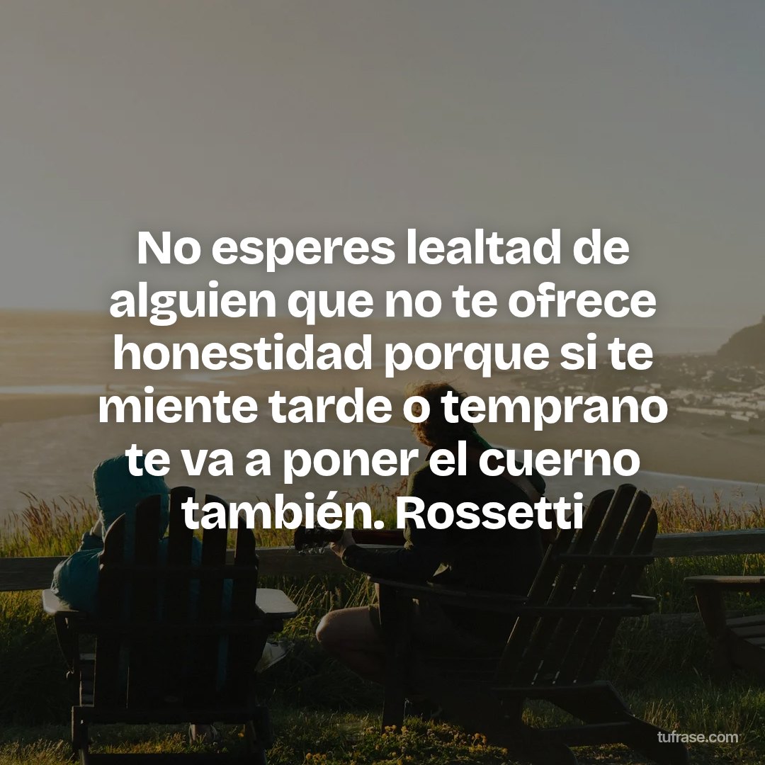 No esperes lealtad de alguien que no te ofrece honestidad porque si te miente tarde o temprano te va a poner el cuerno también. Rossetti