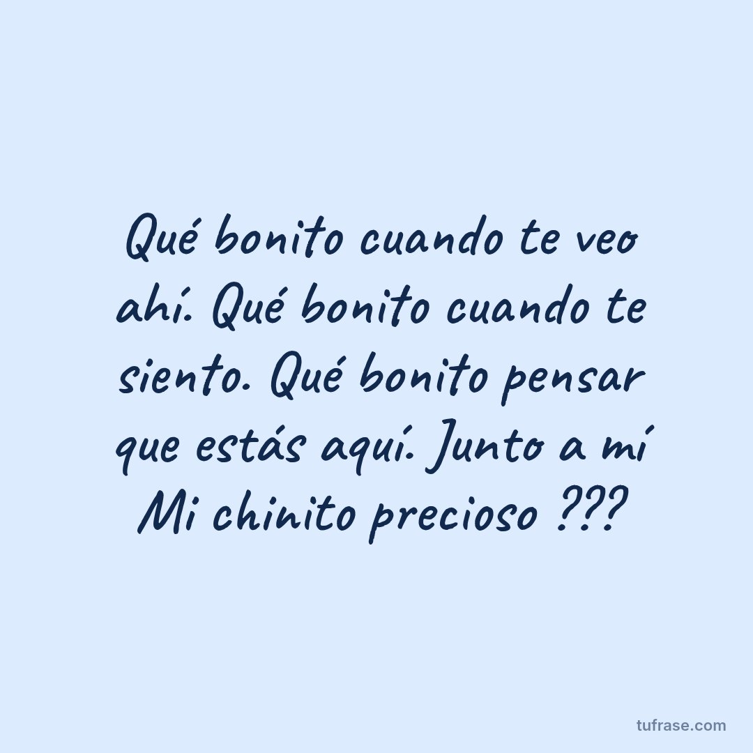 Qué bonito cuando te veo ahí. Qué bonito cuando te siento. Qué bonito pensar que estás aquí. Junto a mí Mi chinito precioso ???