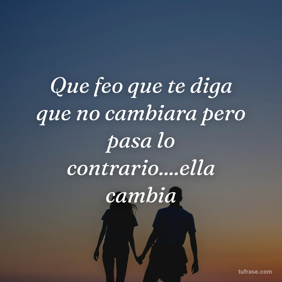 Que feo que te diga que no cambiara pero pasa lo contrario....ella cambia