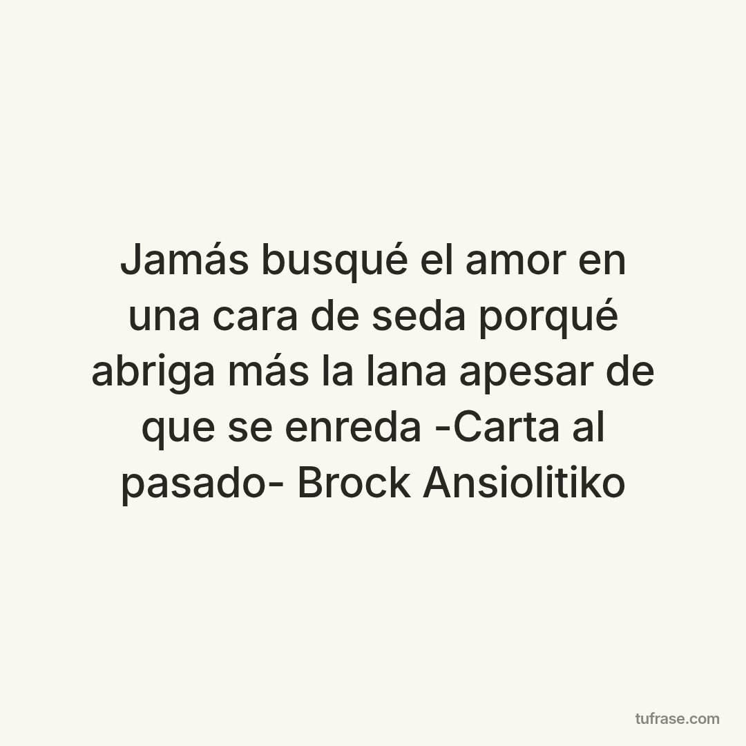 Jamás busqué el amor en una cara de seda porqué abriga más la lana apesar de que se enreda -Carta al pasado- Brock Ansiolitiko