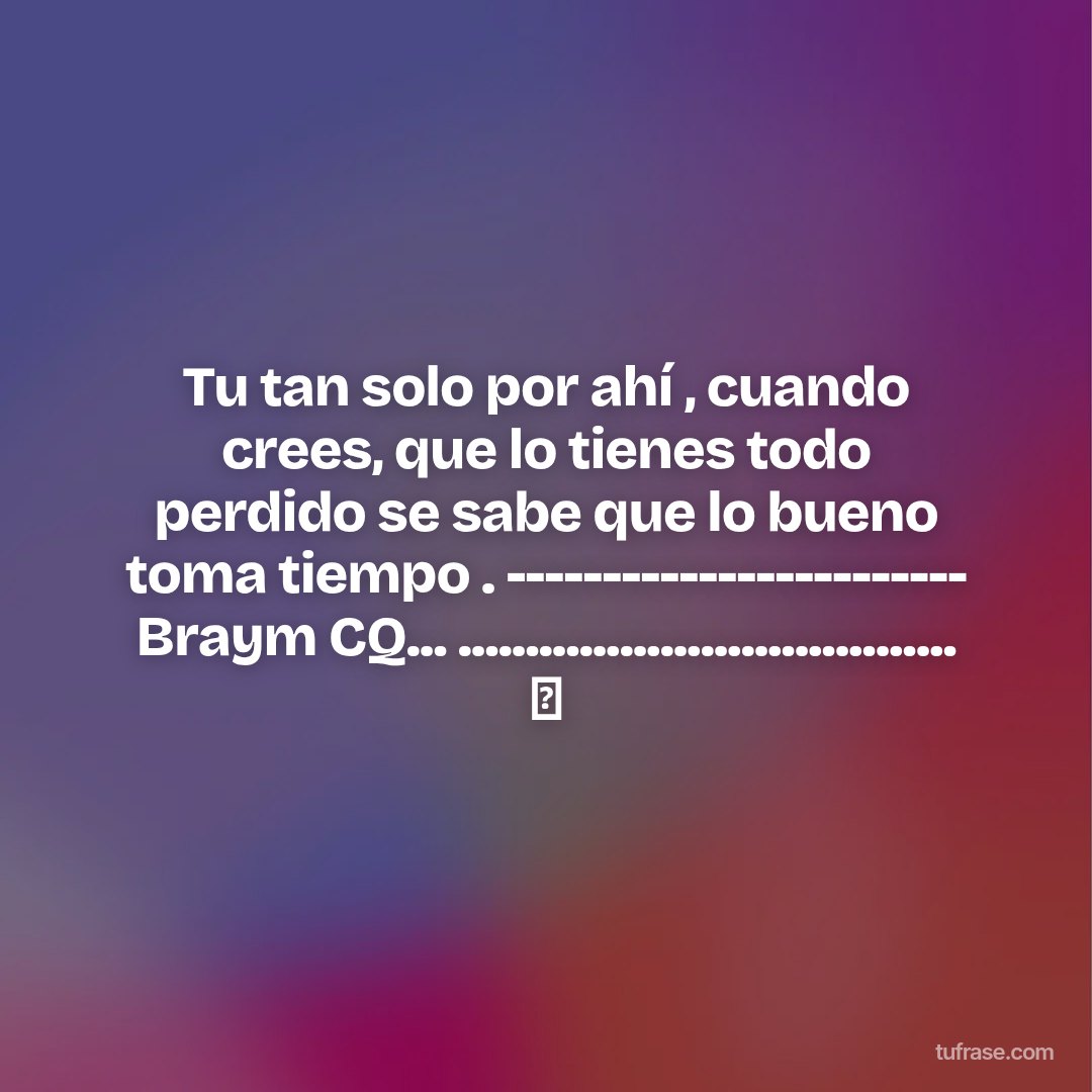 Tu tan solo por ahí , cuando crees, que lo tienes todo perdido se sabe que lo bueno toma tiempo . ------------------------ Braym CQ... ..................................... ⏰