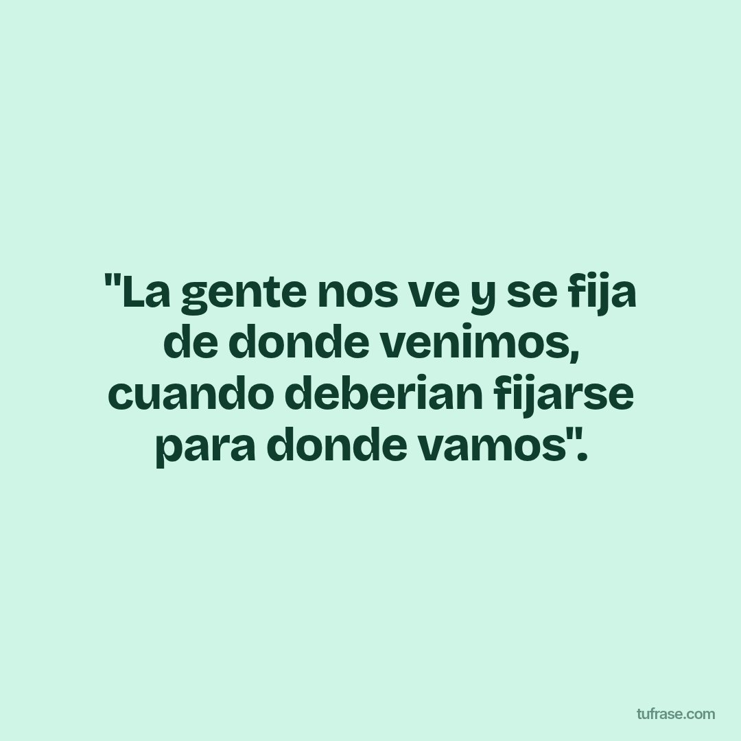 "La gente nos ve y se fija de donde venimos, cuando deberian fijarse para donde vamos".