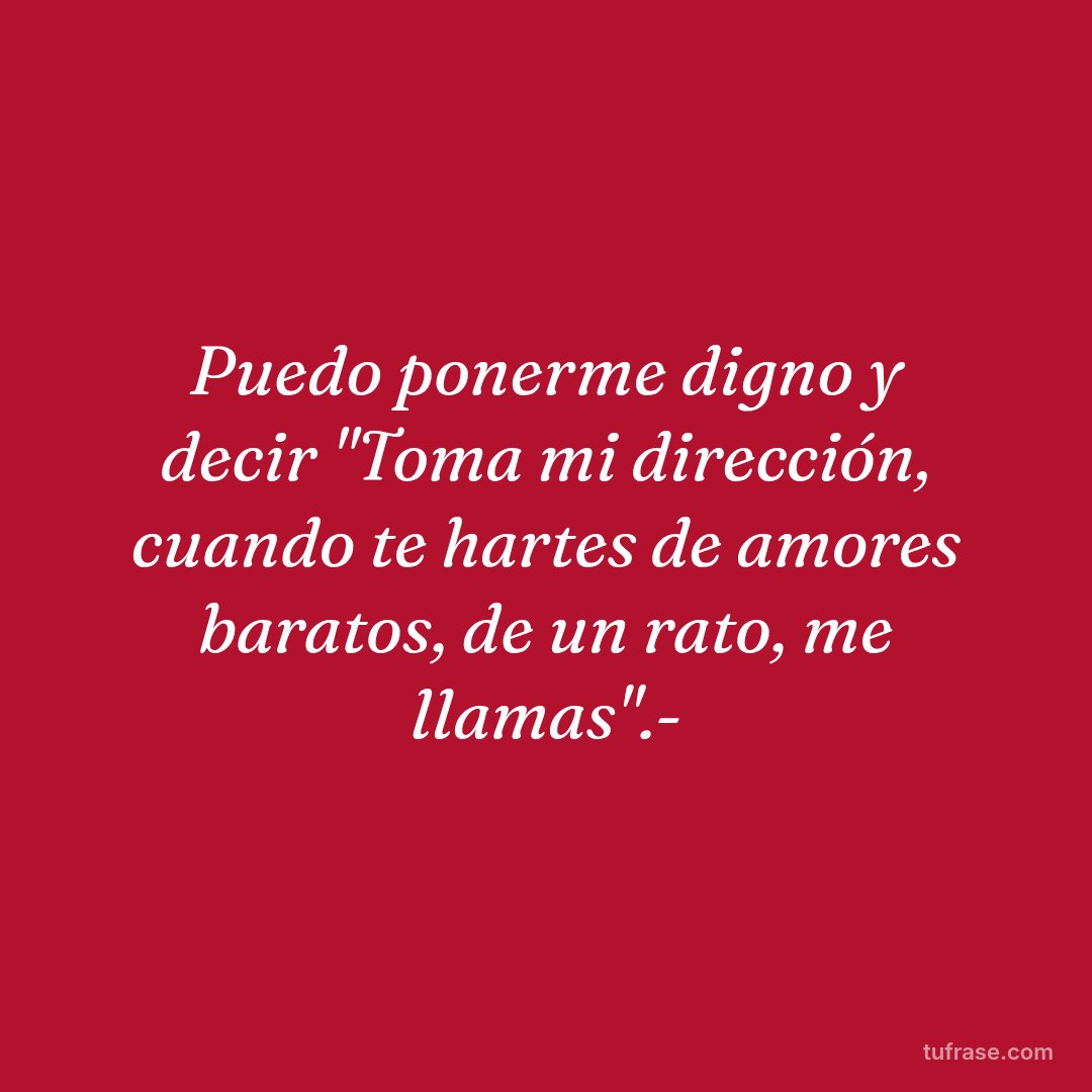 Puedo ponerme digno y decir "Toma mi dirección, cuando te hartes de amores baratos, de un rato, me llamas".-