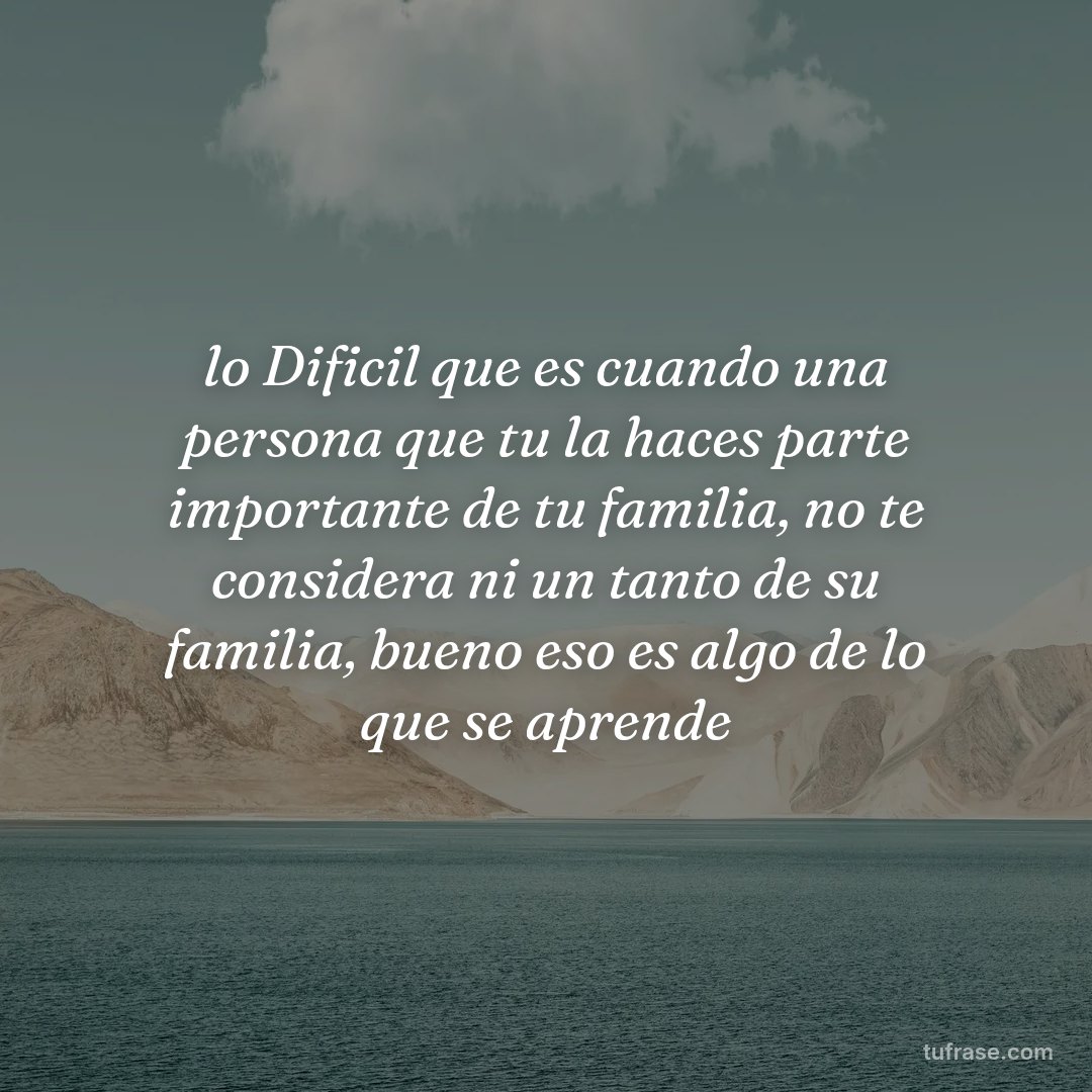 lo Dificil que es cuando una persona que tu la haces parte importante de tu familia, no te considera ni un tanto de su familia, bueno eso es algo de lo que se aprende