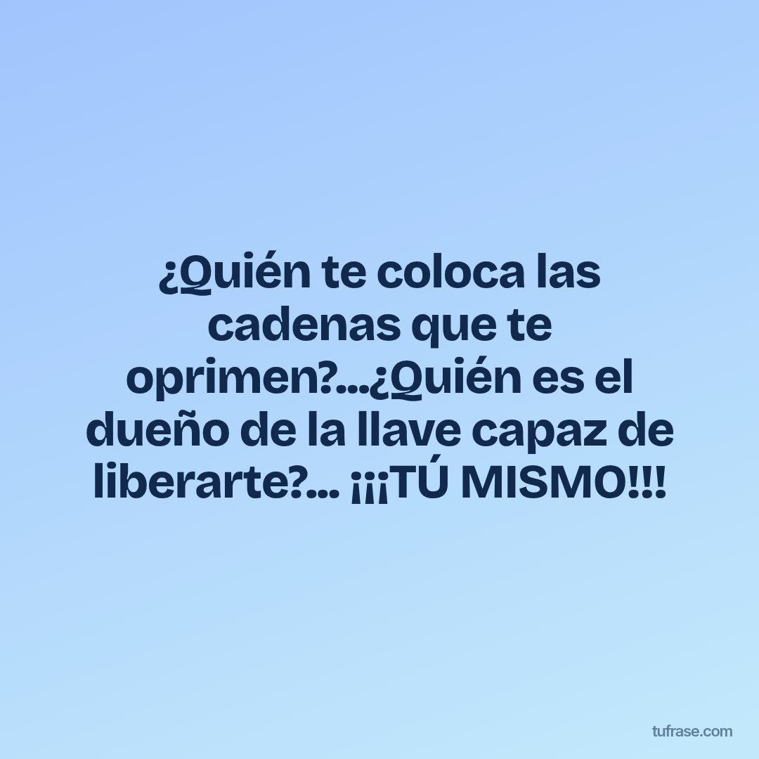 ¿Quién te coloca las cadenas que te oprimen?...¿Quién es el dueño de la llave capaz de liberarte?... ¡¡¡TÚ MISMO!!!