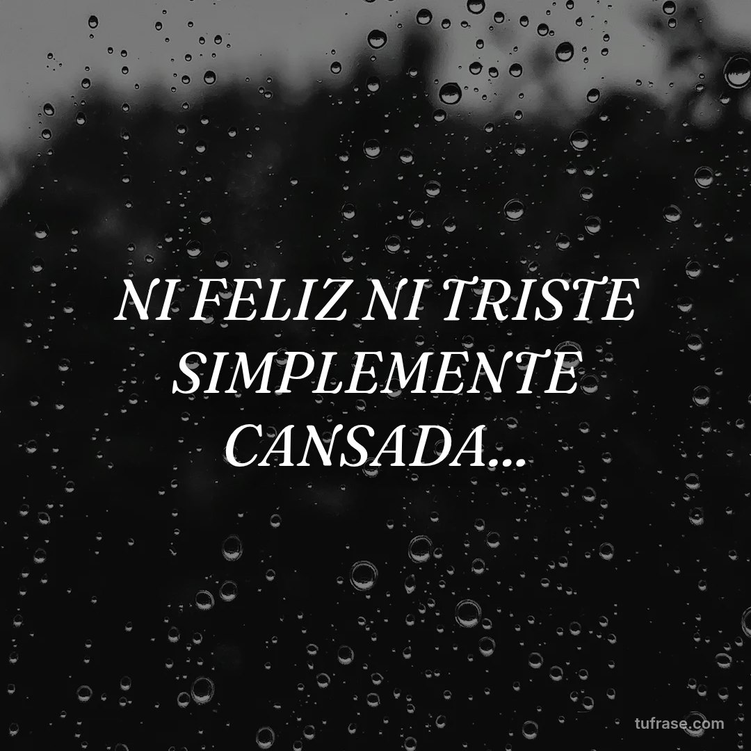 NI FELIZ NI TRISTE SIMPLEMENTE CANSADA...