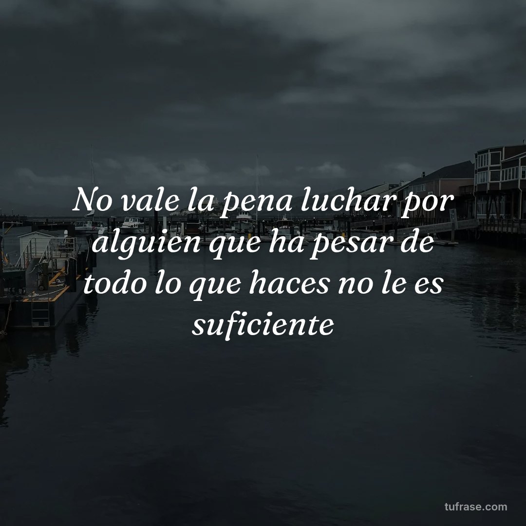 No vale la pena luchar por alguien que ha pesar de todo lo que haces no le es suficiente