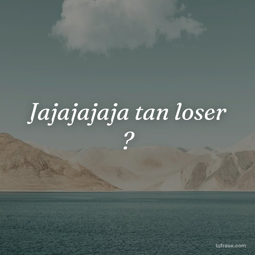 Jajajajaja tan loser ?