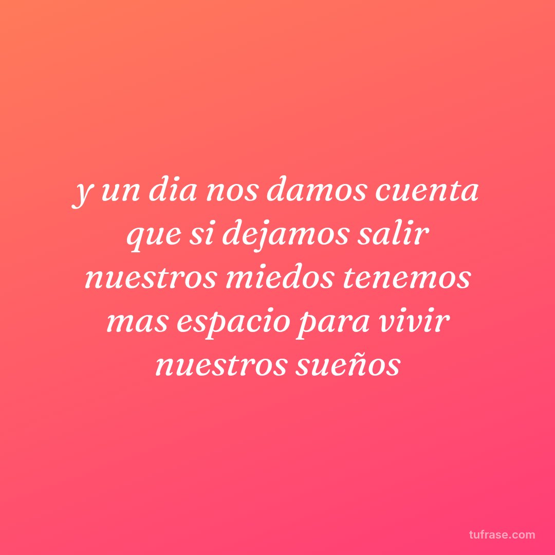 y un dia nos damos cuenta que si dejamos salir nuestros miedos tenemos mas espacio para vivir nuestros sueños