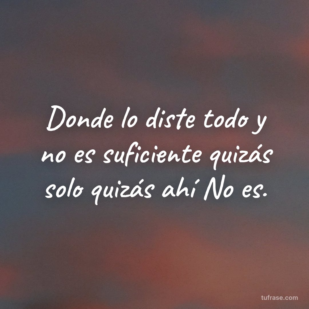 Donde lo diste todo y no es suficiente quizás solo quizás ahí No es.