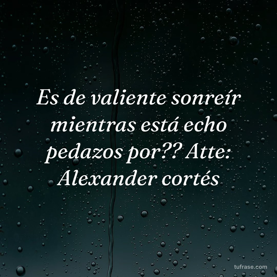Es de valiente sonreír mientras está echo pedazos por?? Atte: Alexander cortés