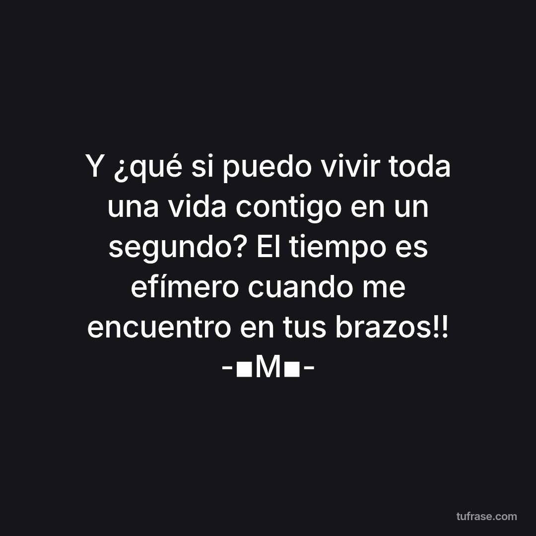Y ¿qué si puedo vivir toda una vida contigo en un segundo? El tiempo es efímero cuando me encuentro en tus brazos!! -▪M▪-