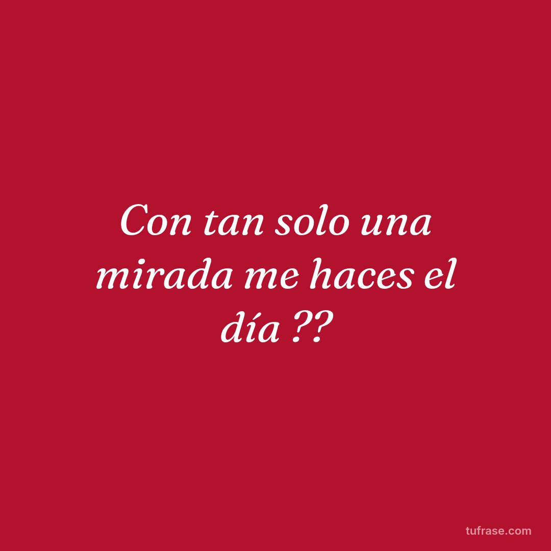 Con tan solo una mirada me haces el día ??