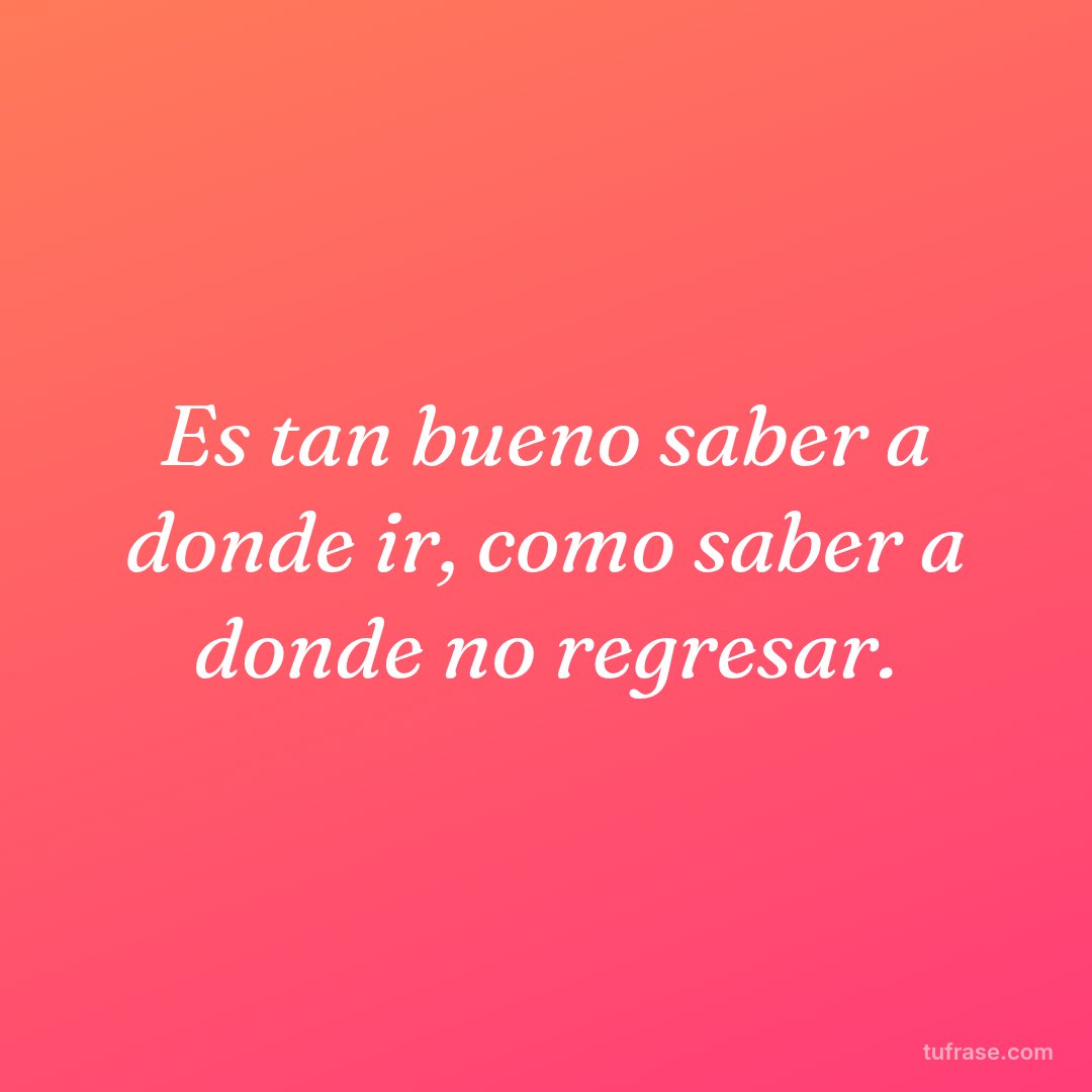 Es tan bueno saber a donde ir, como saber a donde no regresar.
