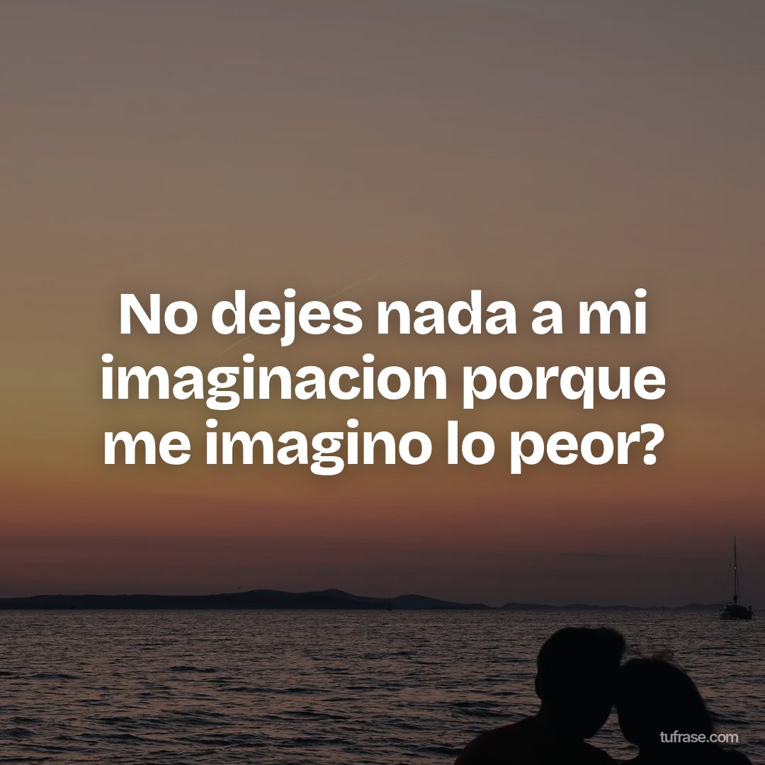 No dejes nada a mi imaginacion porque me imagino lo peor?