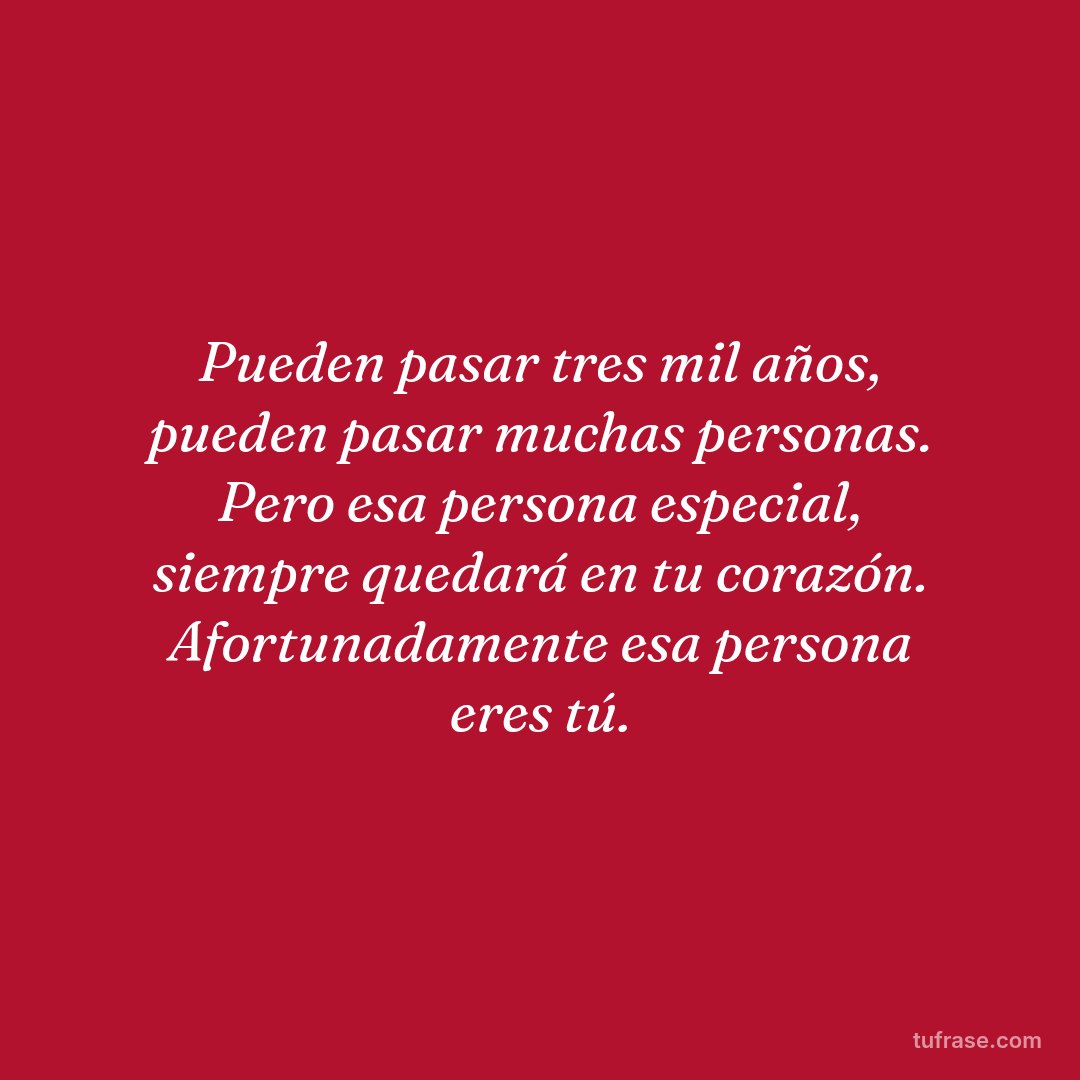 Pueden pasar tres mil años, pueden pasar muchas personas. Pero esa persona especial, siempre quedará en tu corazón. Afortunadamente esa persona eres tú.