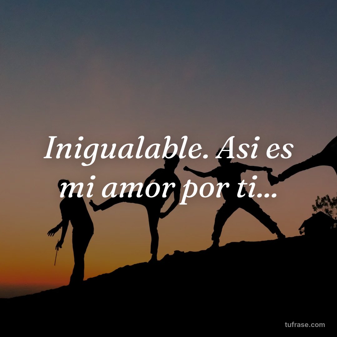 Inigualable. Asi es mi amor por ti...