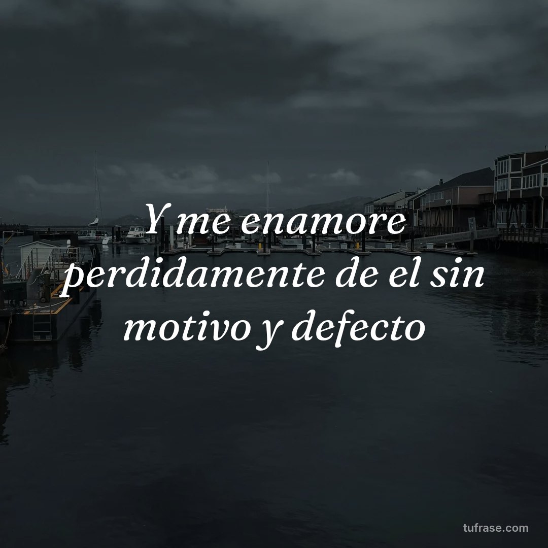 Y me enamore perdidamente de el sin motivo y defecto