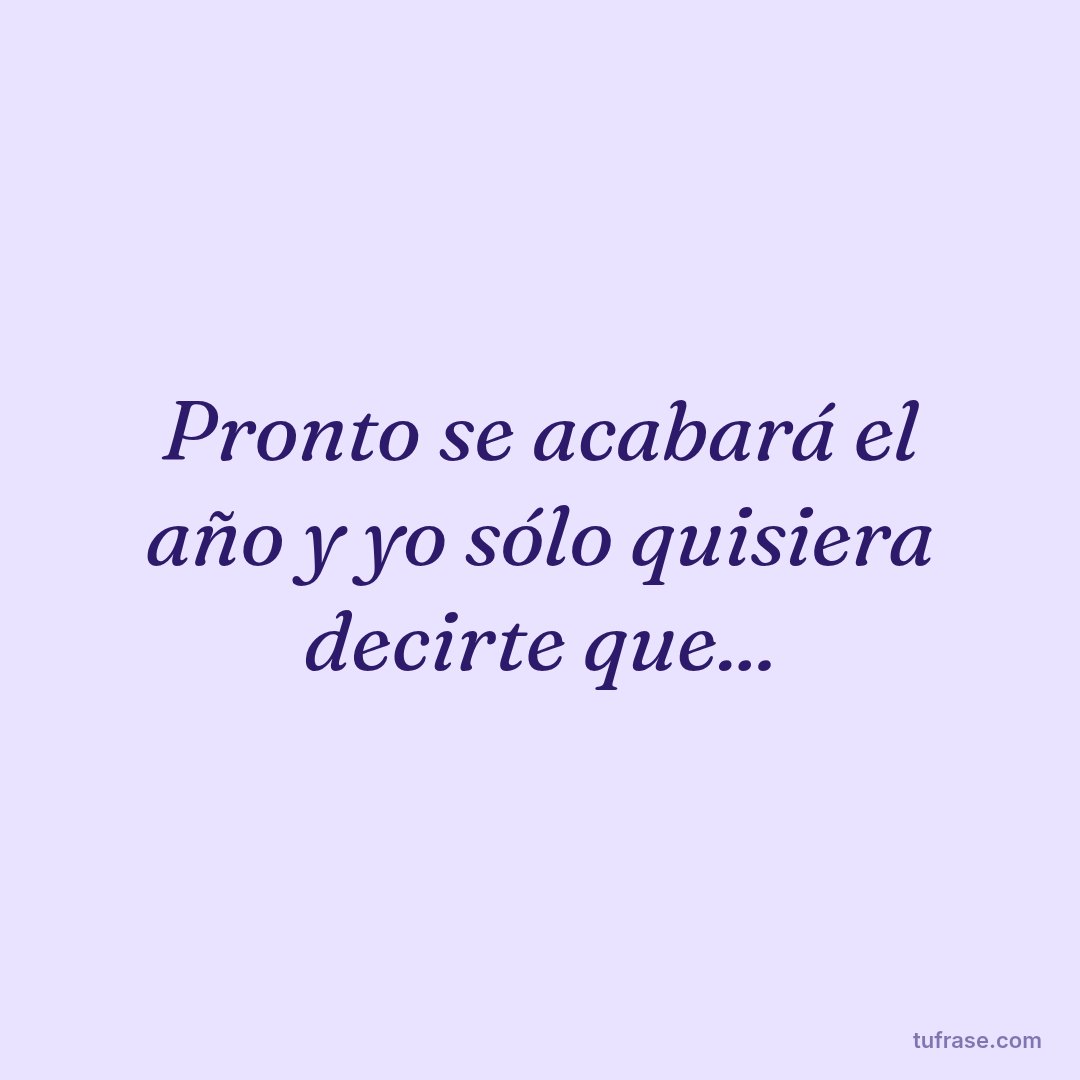 Pronto se acabará el año y yo sólo quisiera decirte que...
