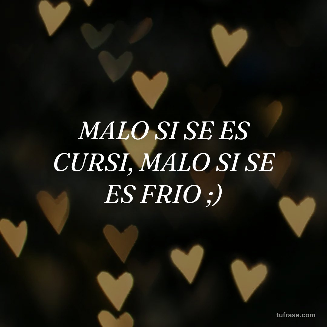 MALO SI SE ES CURSI, MALO SI SE ES FRIO ;)
