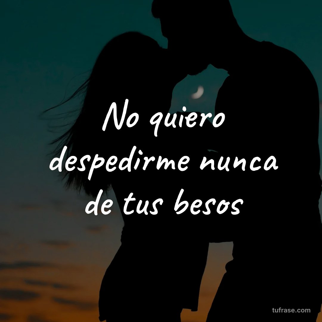 No quiero despedirme nunca de tus besos