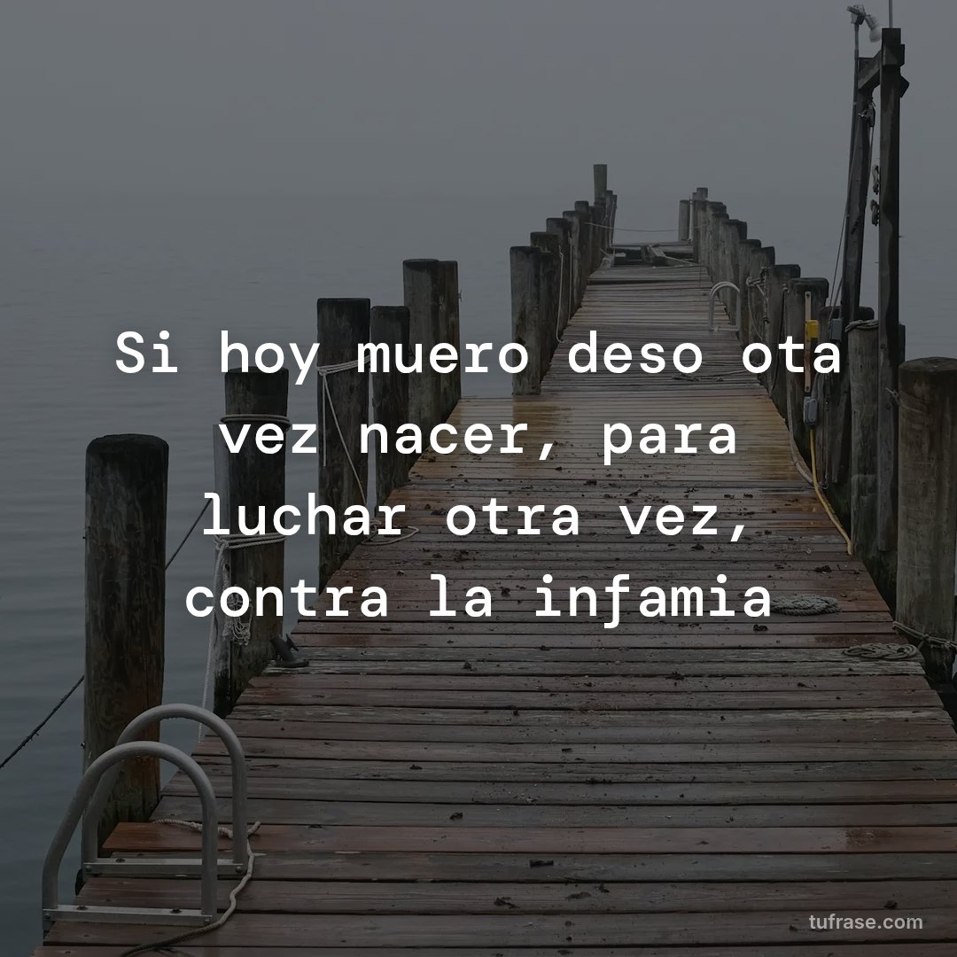 Si hoy muero deso ota vez nacer, para luchar otra vez, contra la infamia