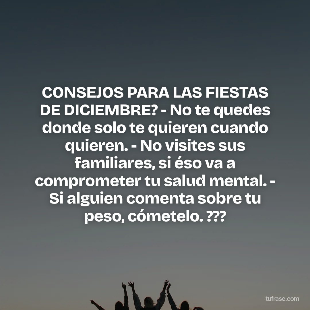 CONSEJOS PARA LAS FIESTAS DE DICIEMBRE? - No te quedes donde solo te quieren cuando quieren. - No visites sus familiares, si éso va a comprometer tu salud mental. - Si alguien comenta sobre tu peso, cómetelo. ???