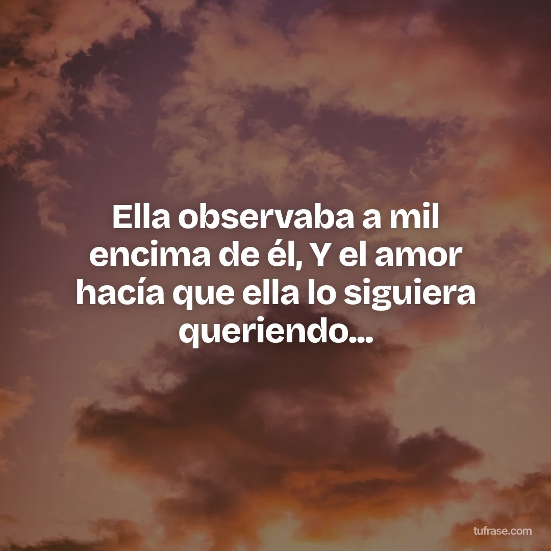 Ella observaba a mil encima de él, Y el amor hacía que ella lo siguiera queriendo...