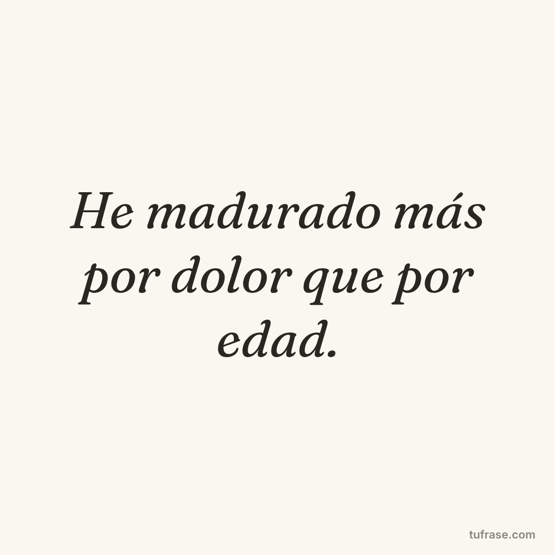 He madurado más por dolor que por edad.