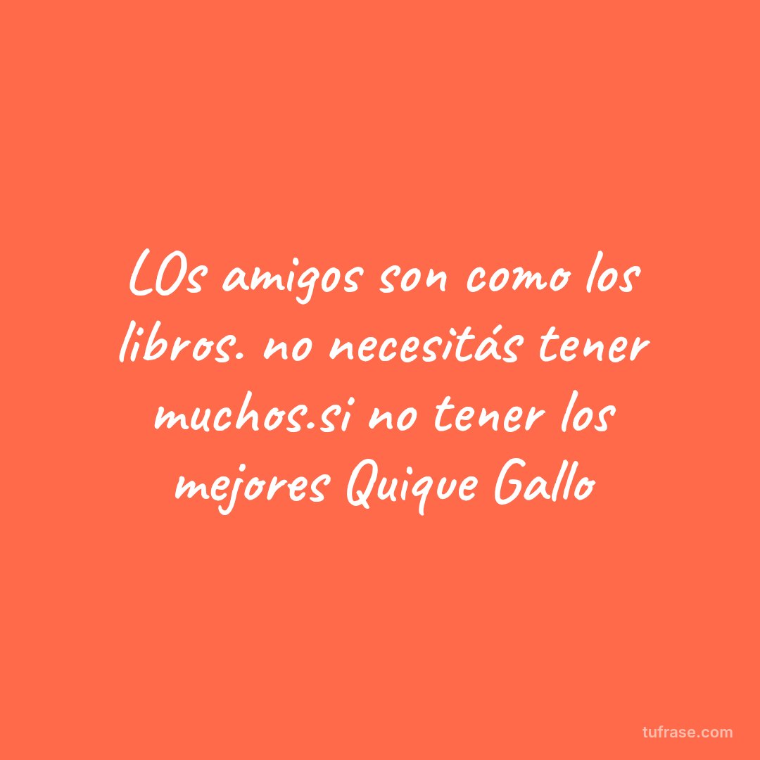 LOs amigos son como los libros. no necesitás tener muchos.si no tener los mejores Quique Gallo