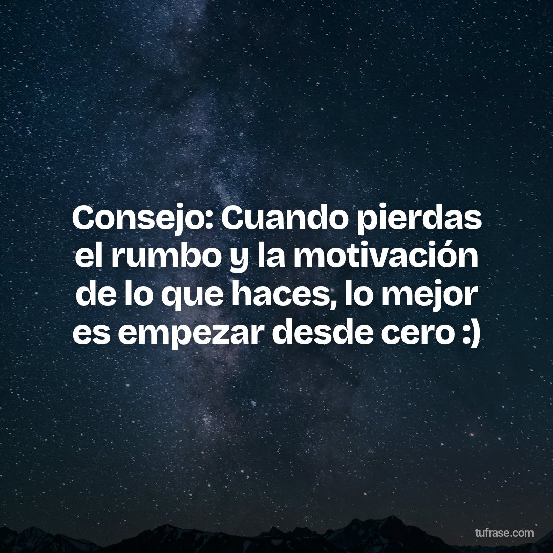 Consejo: Cuando pierdas el rumbo y la motivación de lo que haces, lo mejor es empezar desde cero :)