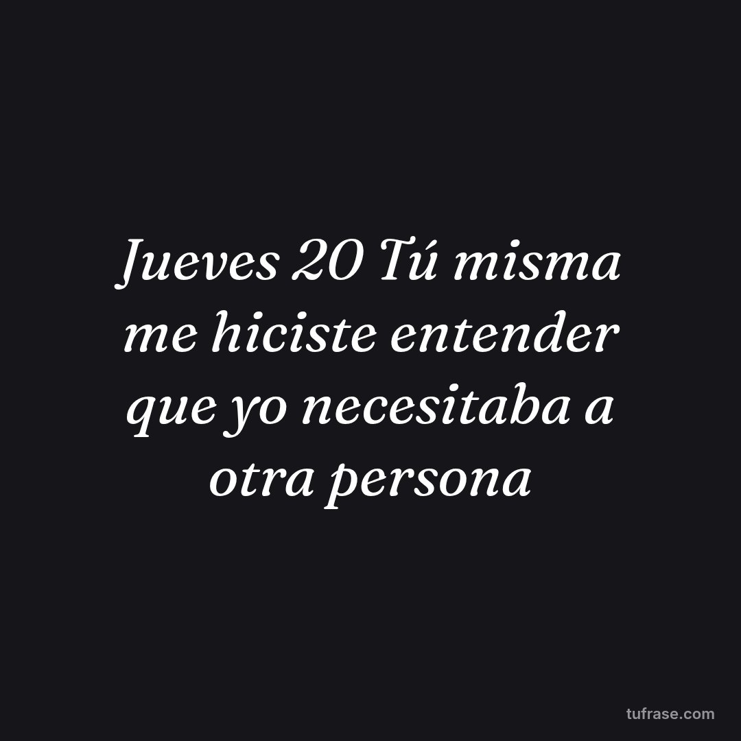 Jueves 20 Tú misma me hiciste entender que yo necesitaba a otra persona