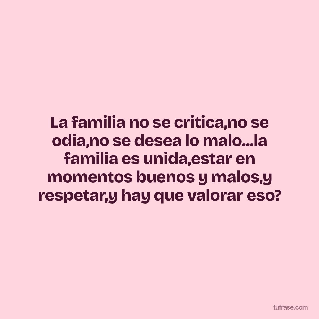 La familia no se critica,no se odia,no se desea lo malo...la familia es unida,estar en momentos buenos y malos,y respetar,y hay que valorar eso?