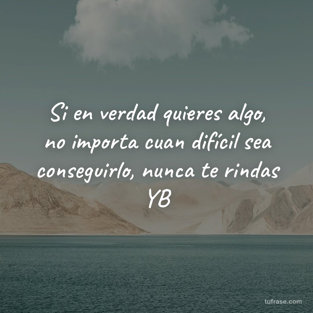 Si en verdad quieres algo, no importa cuan difícil sea conseguirlo, nunca te rindas YB