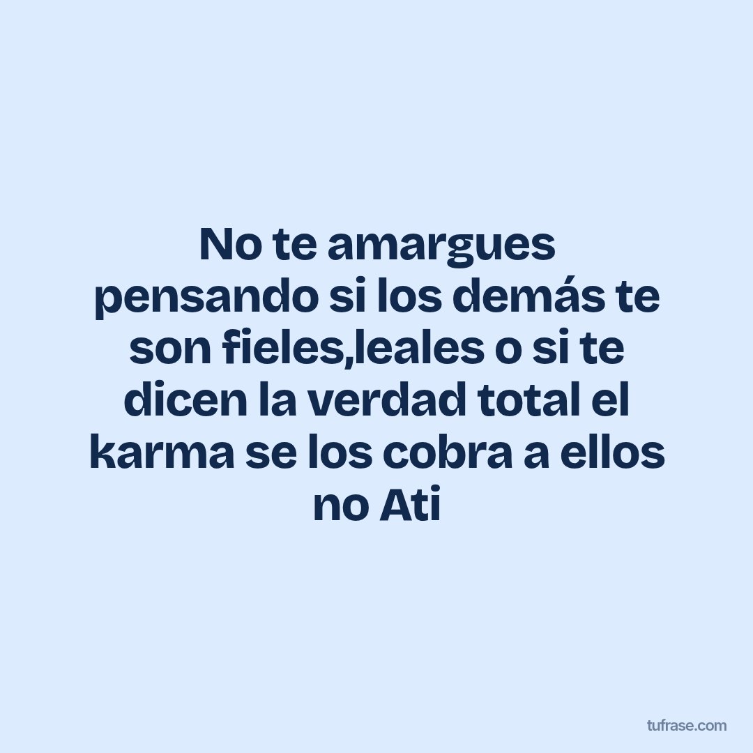 No te amargues pensando si los demás te son fieles,leales o si te dicen la verdad total el karma se los cobra a ellos no Ati