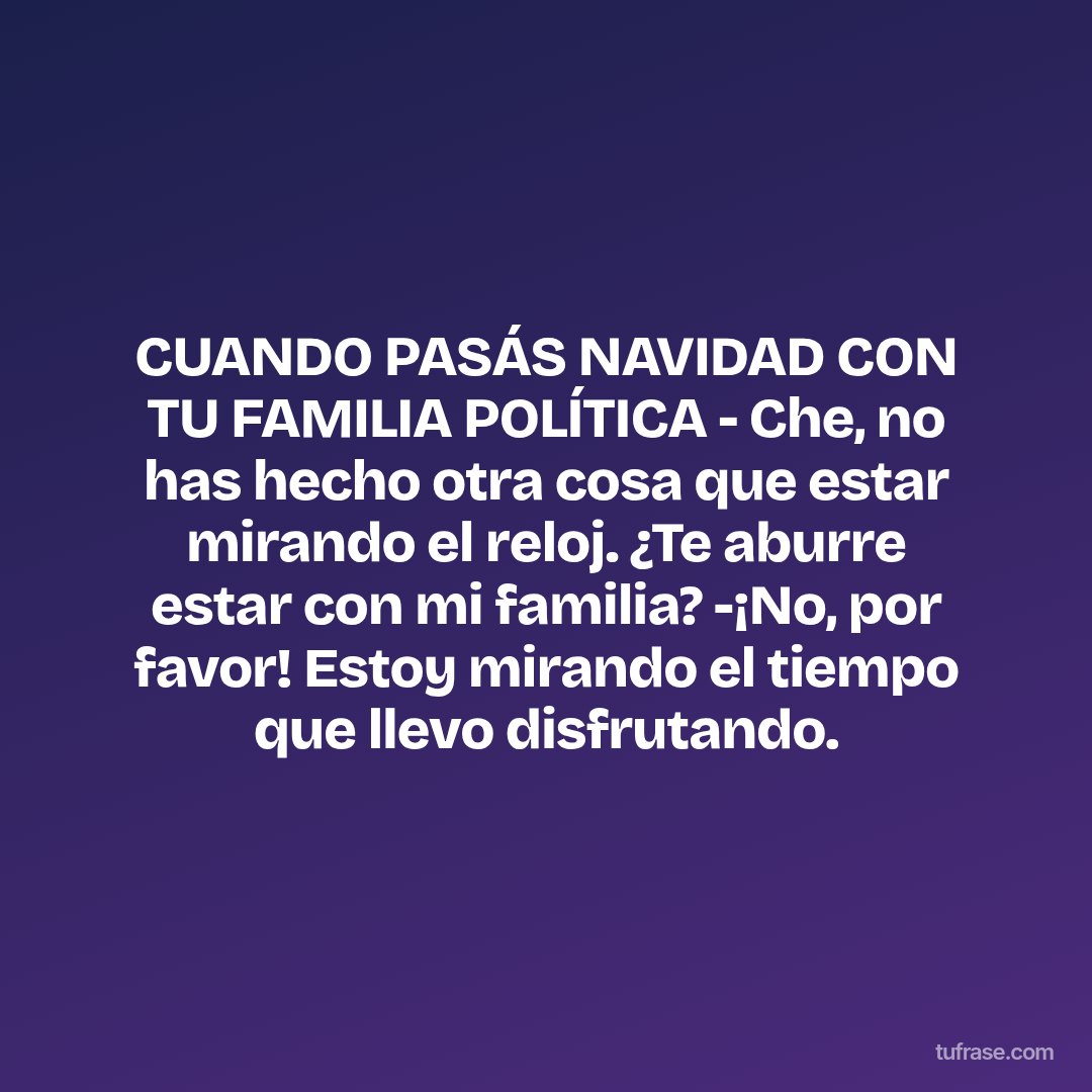 CUANDO PASÁS NAVIDAD CON TU FAMILIA POLÍTICA - Che, no has hecho otra cosa que estar mirando el reloj. ¿Te aburre estar con mi familia? -¡No, por favor! Estoy mirando el tiempo que llevo disfrutando.