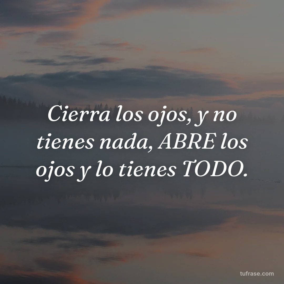 Cierra los ojos, y no tienes nada, ABRE los ojos y lo tienes TODO.