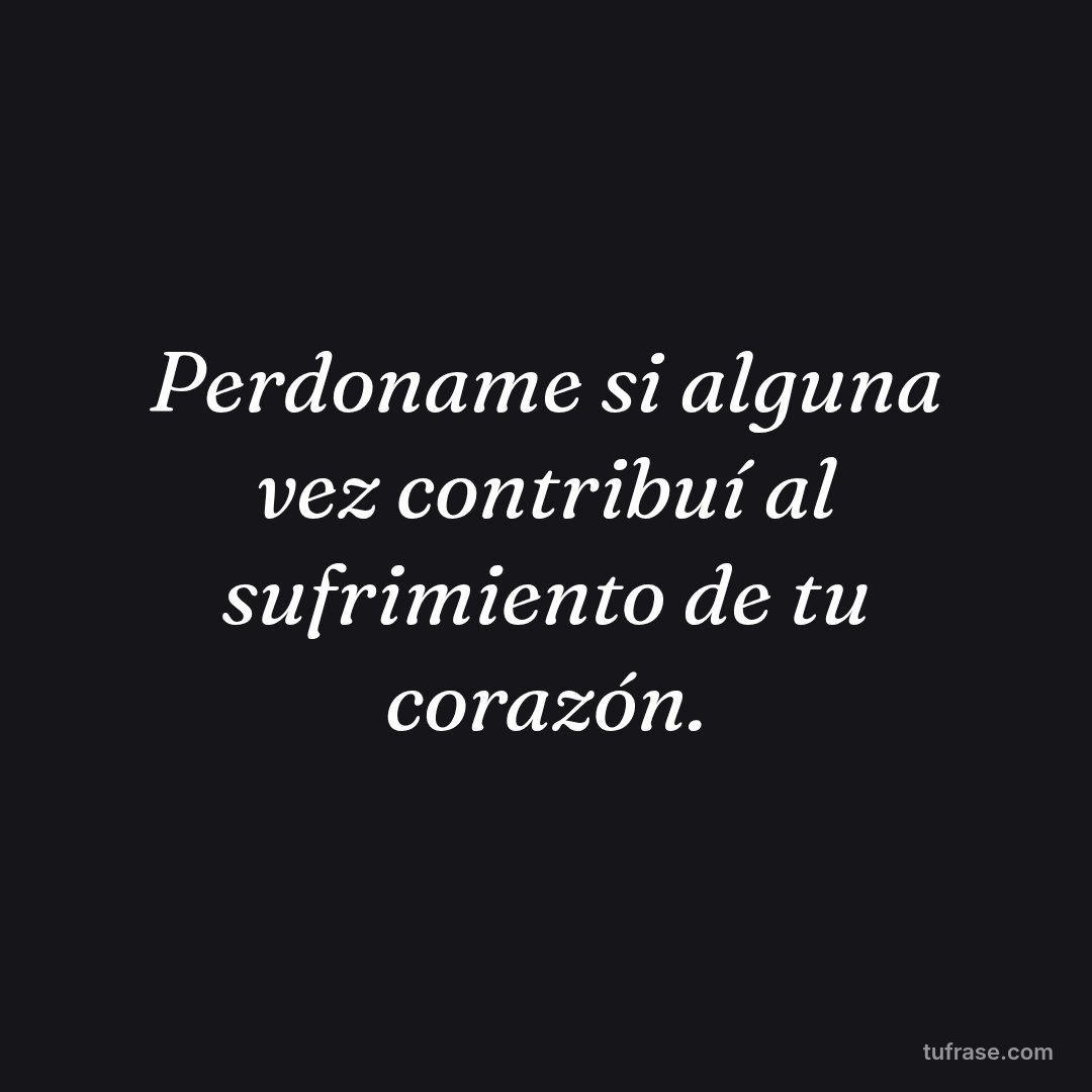 Perdoname si alguna vez contribuí al sufrimiento de tu corazón.