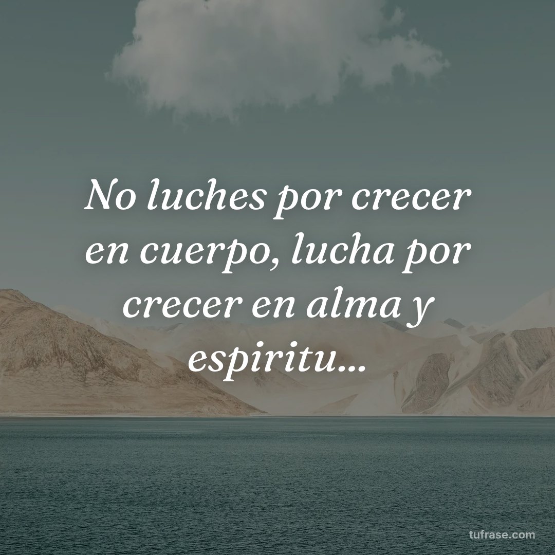 No luches por crecer en cuerpo, lucha por crecer en alma y espiritu...
