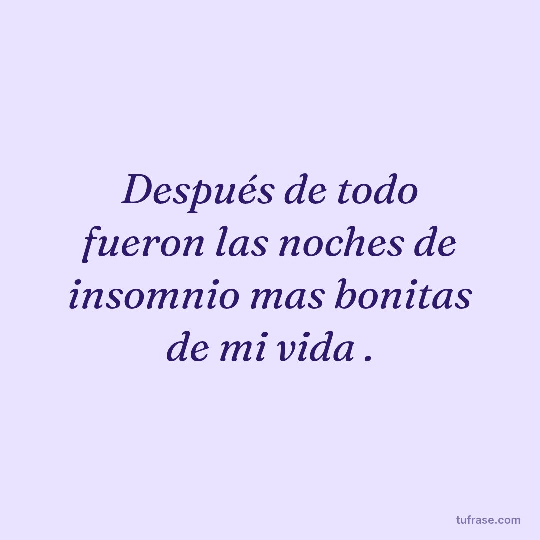 Después de todo fueron las noches de insomnio mas bonitas de mi vida .