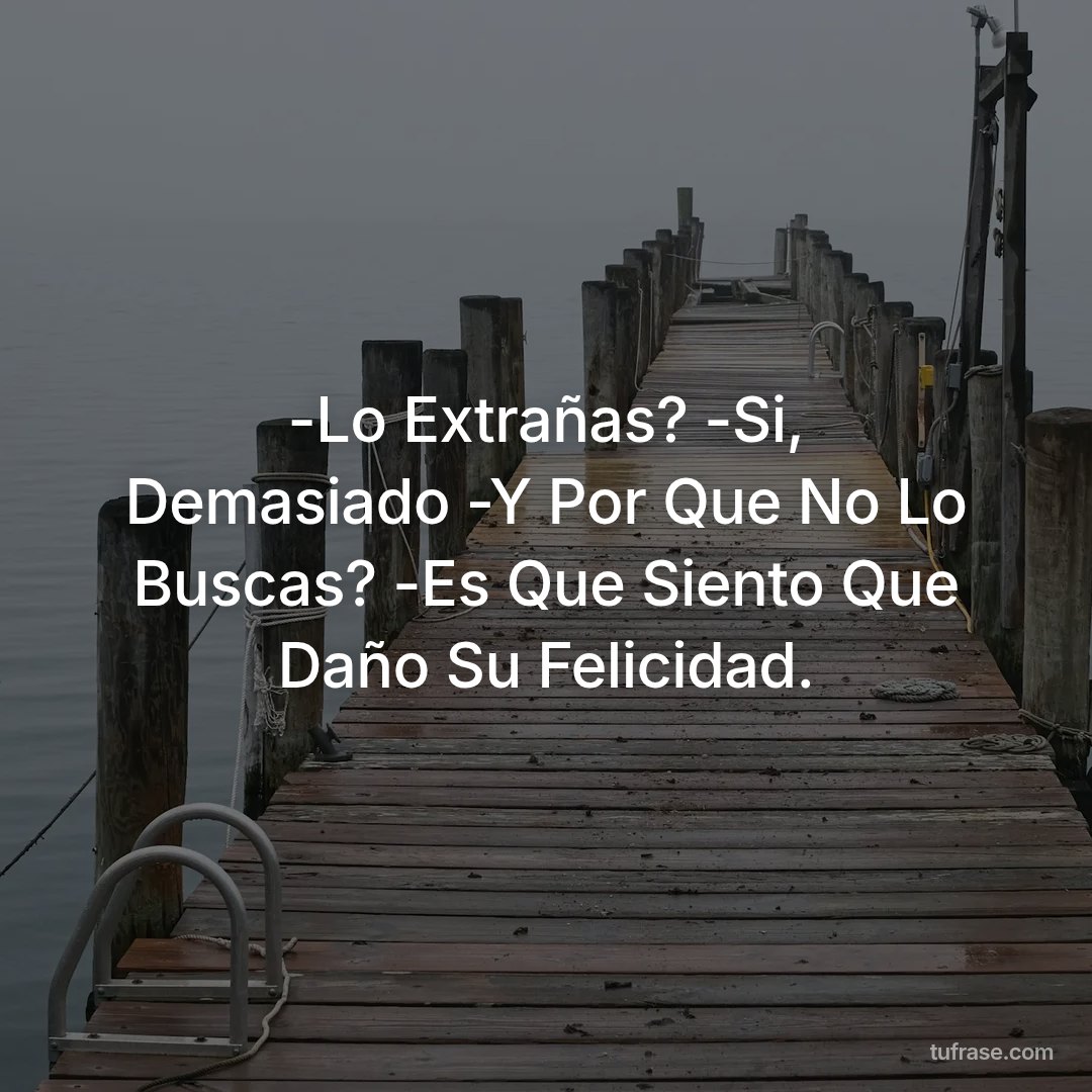 -Lo Extrañas? -Si, Demasiado -Y Por Que No Lo Buscas? -Es Que Siento Que Daño Su Felicidad.