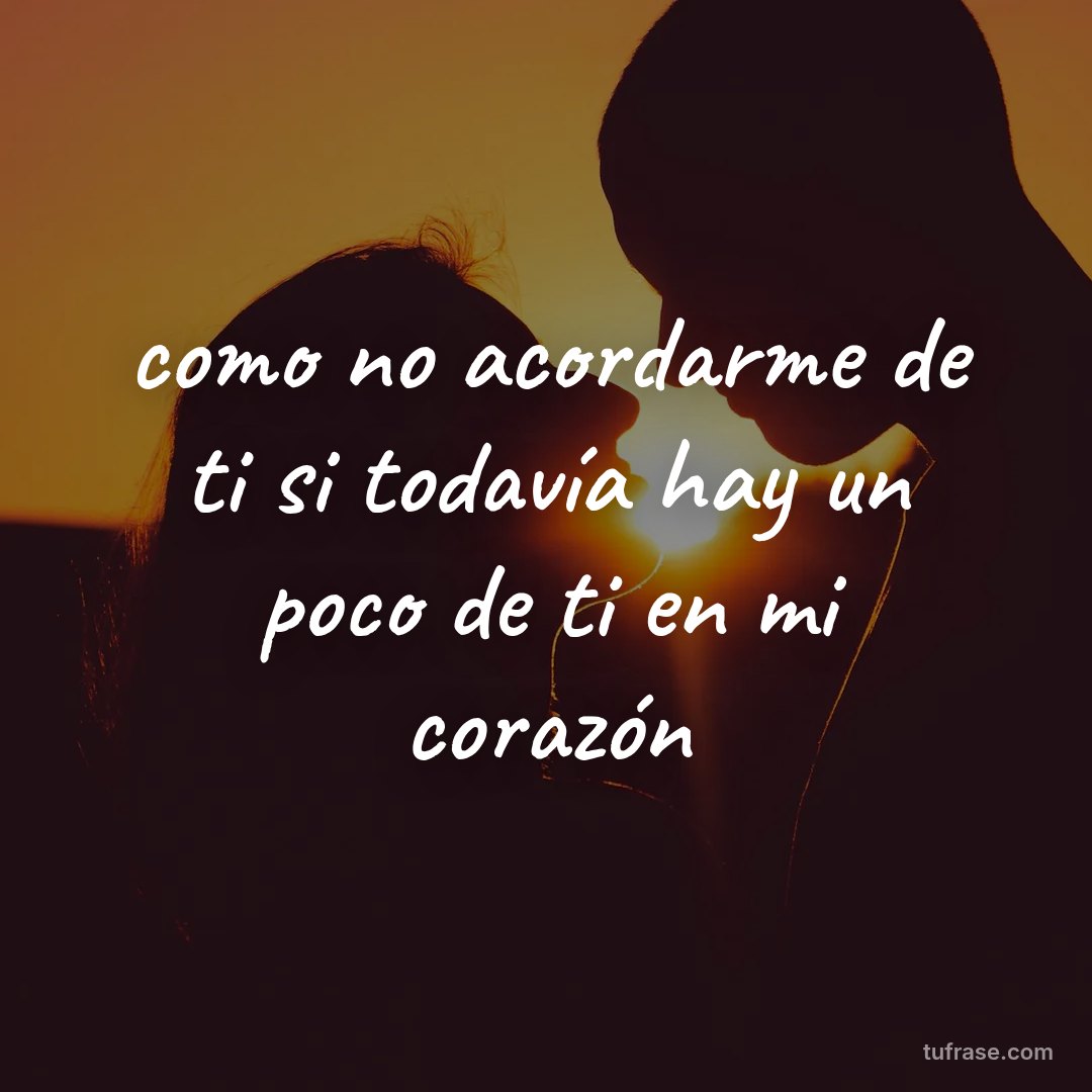como no acordarme de ti si todavía hay un poco de ti en mi corazón