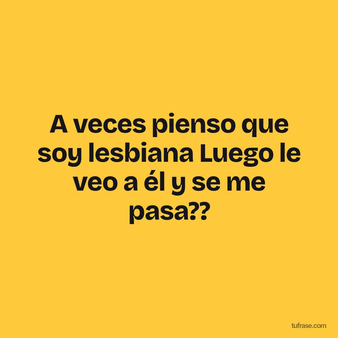 A veces pienso que soy lesbiana Luego le veo a él y se me pasa??