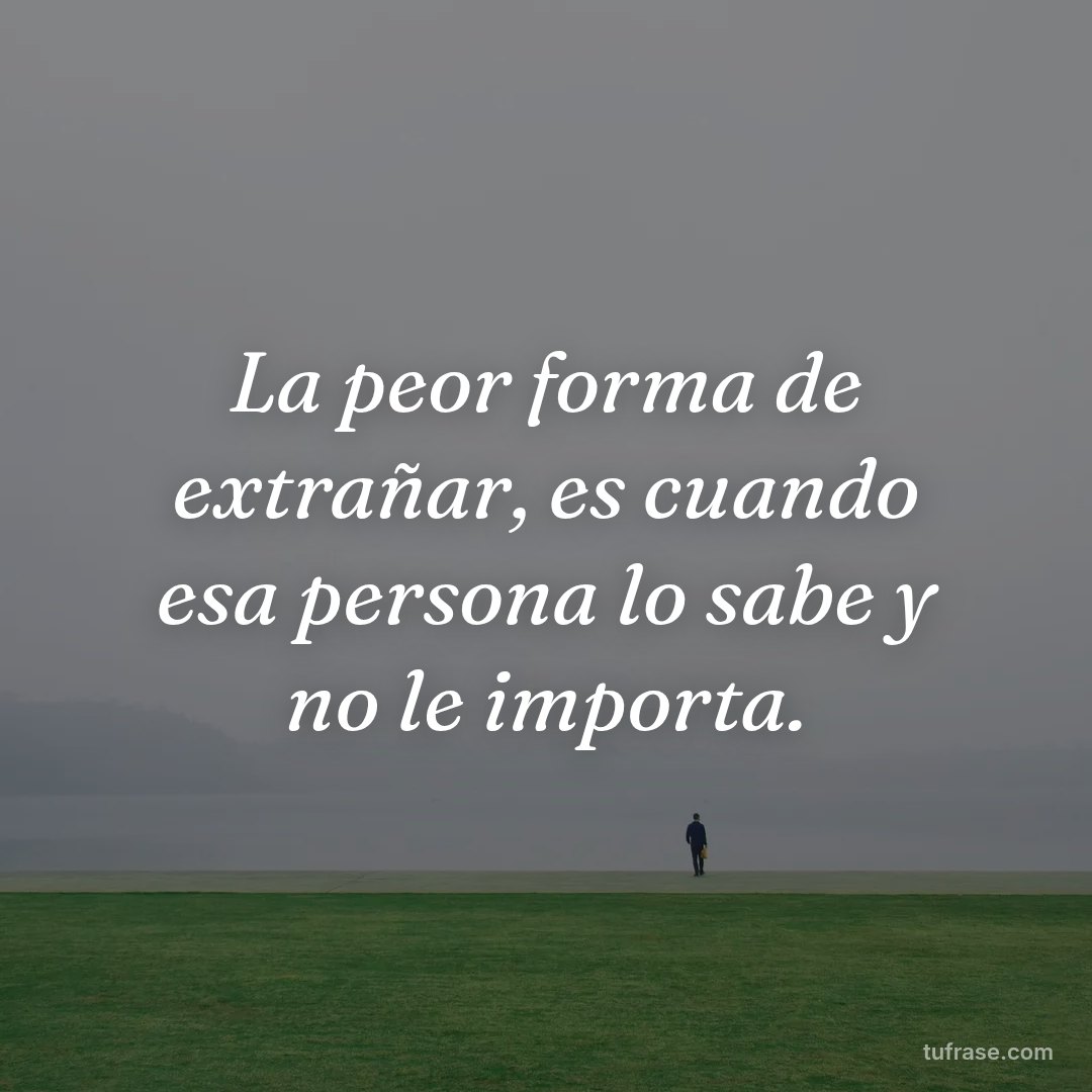 La peor forma de extrañar, es cuando esa persona lo sabe y no le importa.