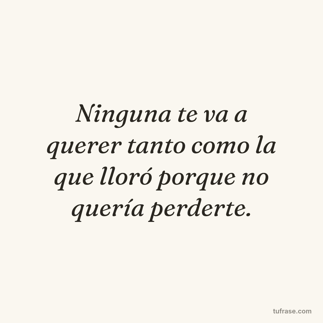 Ninguna te va a querer tanto como la que lloró porque no quería perderte.