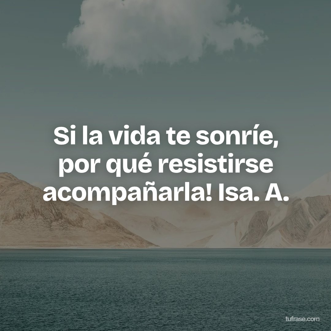 Si la vida te sonríe, por qué resistirse acompañarla! Isa. A.